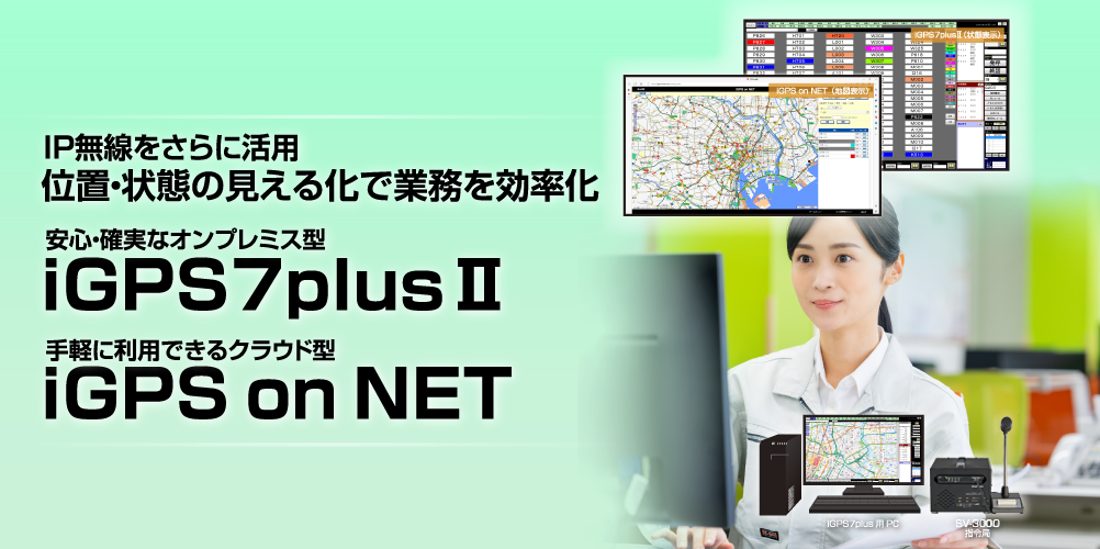 ＩＰ無線を更に活用 位置・状態の見える化で業務を効率化 安心・確実なオンプレス型 iGPS7plusⅡ / 手軽に利用できるクラウド型 iGPS on NET
